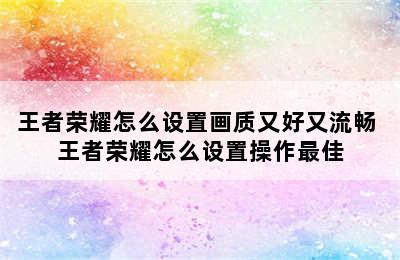 王者荣耀怎么设置画质又好又流畅 王者荣耀怎么设置操作最佳